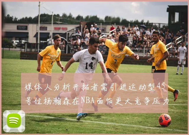 媒体人分析开拓者需引进运动型45号位杨瀚森在NBA面临更大竞争压力