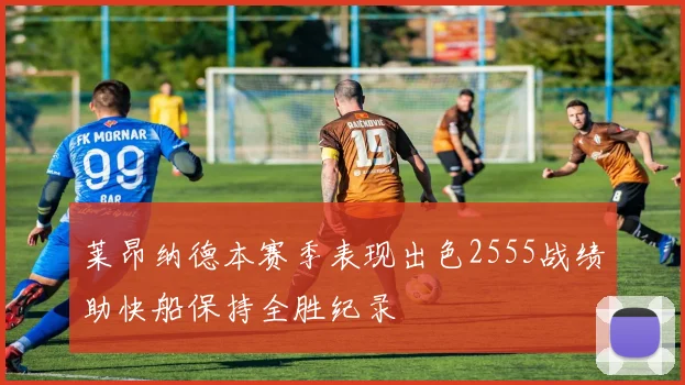 莱昂纳德本赛季表现出色2555战绩助快船保持全胜纪录