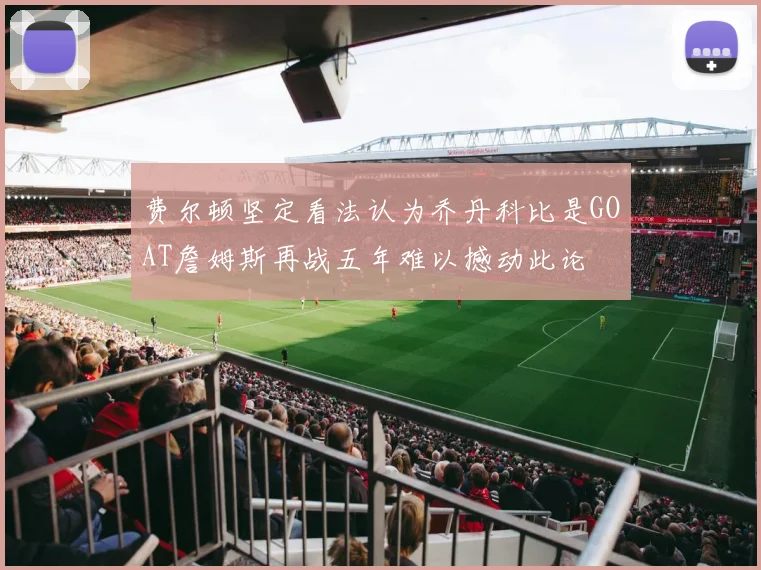 费尔顿坚定看法认为乔丹科比是GOAT詹姆斯再战五年难以撼动此论
