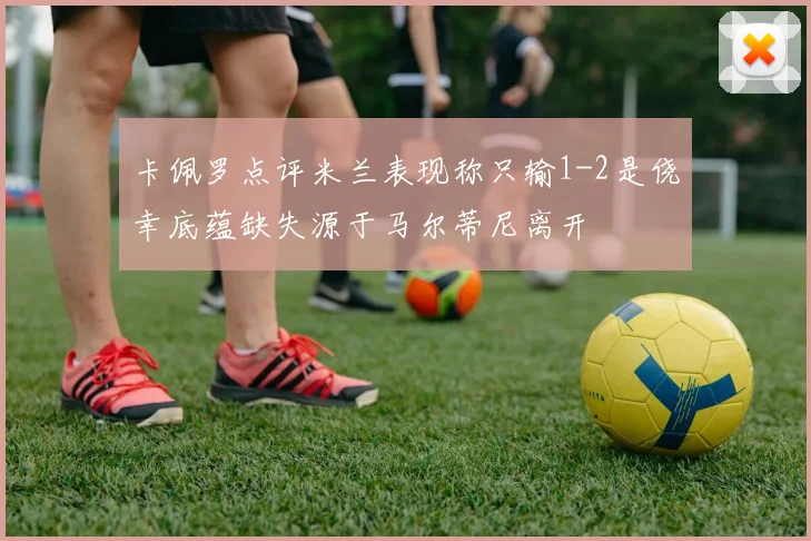 卡佩罗点评米兰表现称只输1-2是侥幸底蕴缺失源于马尔蒂尼离开