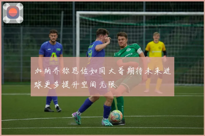 加纳乔称恩佐如同大哥期待未来进球更多提升空间无限