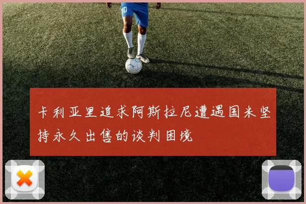 卡利亚里追求阿斯拉尼遭遇国米坚持永久出售的谈判困境