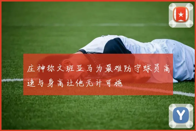 庄神称文班亚马为最难防守球员高速与身高让他无计可施