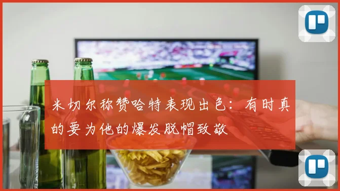 米切尔称赞哈特表现出色：有时真的要为他的爆发脱帽致敬