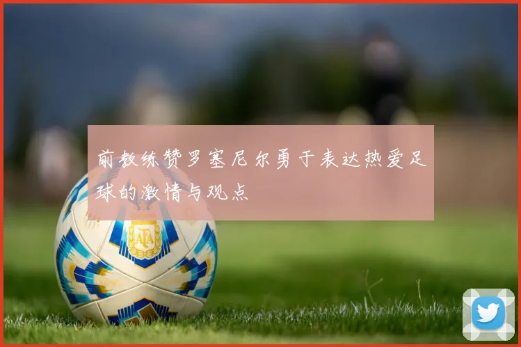 前教练赞罗塞尼尔勇于表达热爱足球的激情与观点