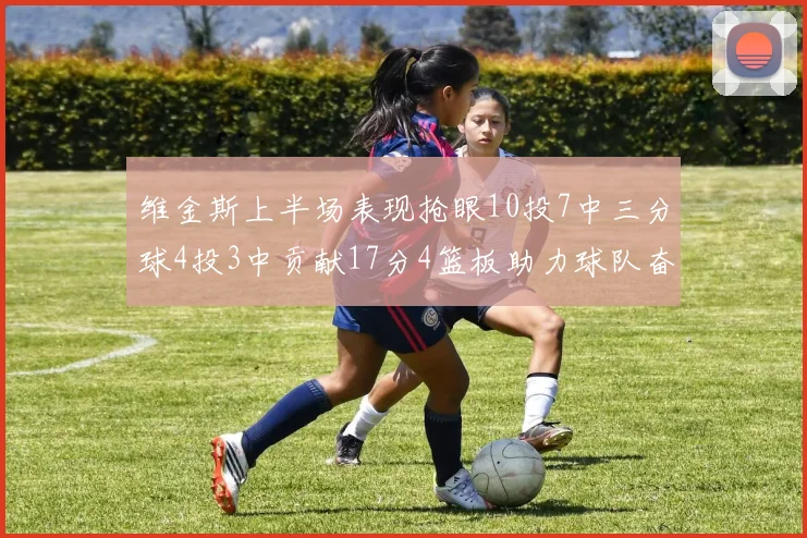 维金斯上半场表现抢眼10投7中三分球4投3中贡献17分4篮板助力球队奋战