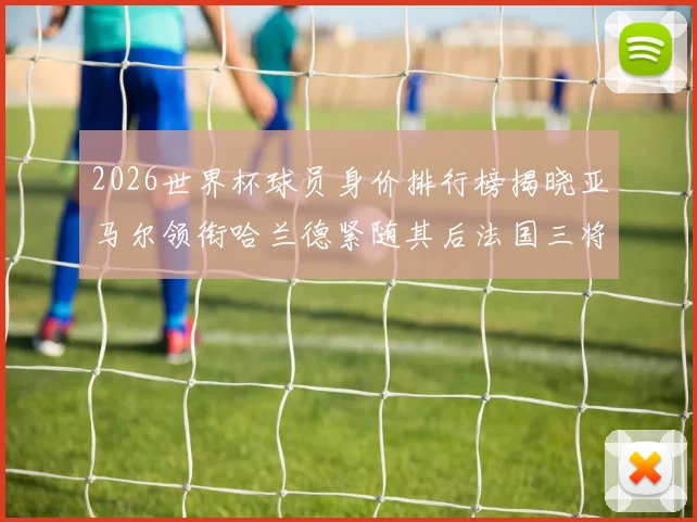 2026世界杯球员身价排行榜揭晓亚马尔领衔哈兰德紧随其后法国三将入围