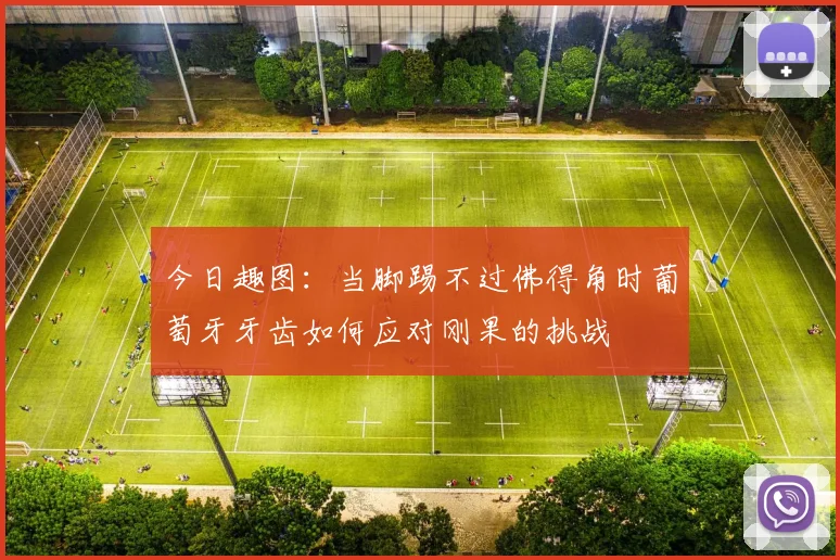 今日趣图：当脚踢不过佛得角时葡萄牙牙齿如何应对刚果的挑战