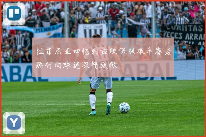 拉菲尼亚回忆利兹联保级艰辛赛后跪行向球迷深情致歉