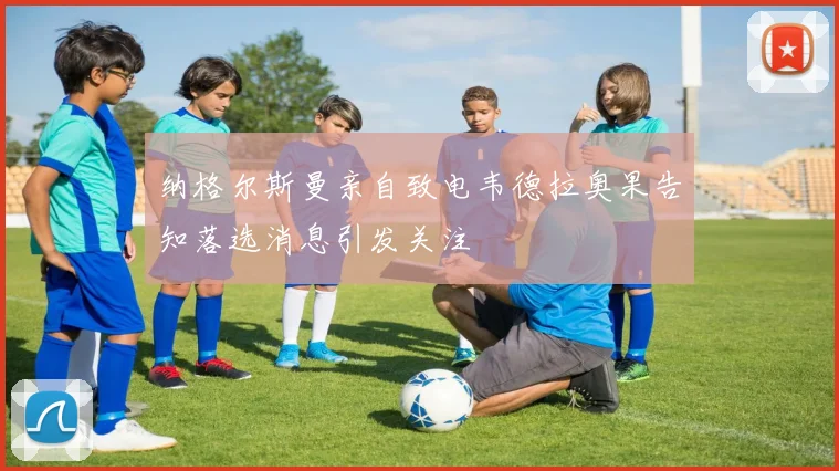 纳格尔斯曼亲自致电韦德拉奥果告知落选消息引发关注