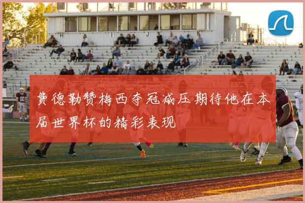 费德勒赞梅西夺冠减压期待他在本届世界杯的精彩表现