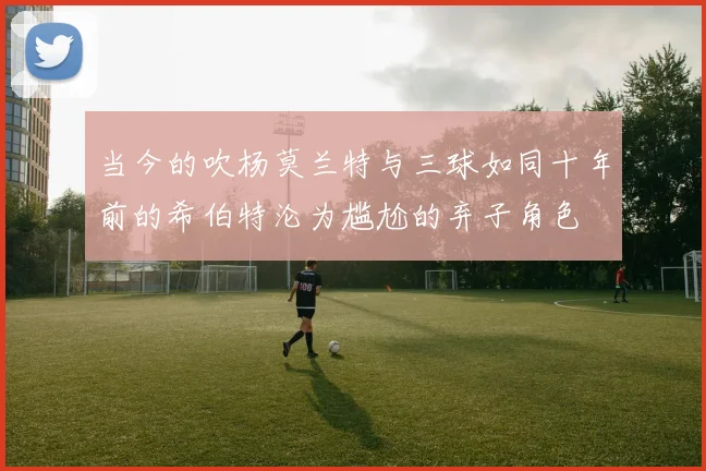 当今的吹杨莫兰特与三球如同十年前的希伯特沦为尴尬的弃子角色