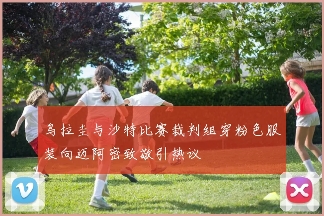 乌拉圭与沙特比赛裁判组穿粉色服装向迈阿密致敬引热议