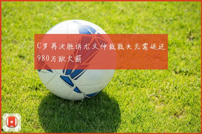 C罗再次胜诉尤文仲裁裁决无需返还980万欧欠薪
