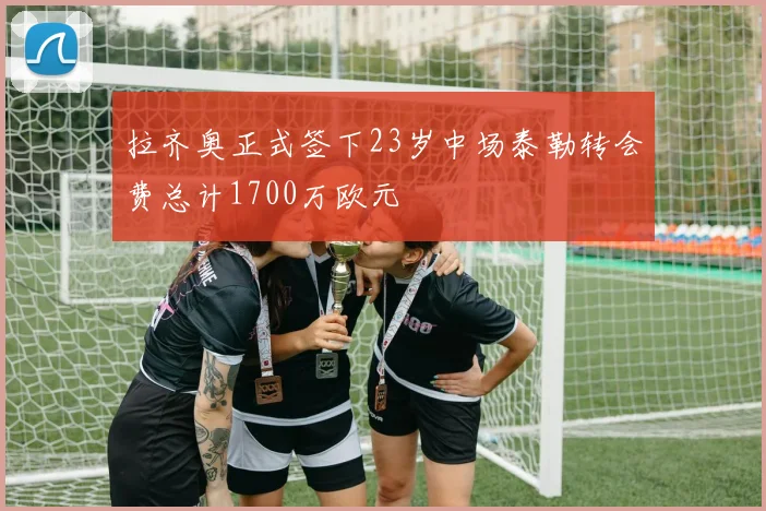 拉齐奥正式签下23岁中场泰勒转会费总计1700万欧元