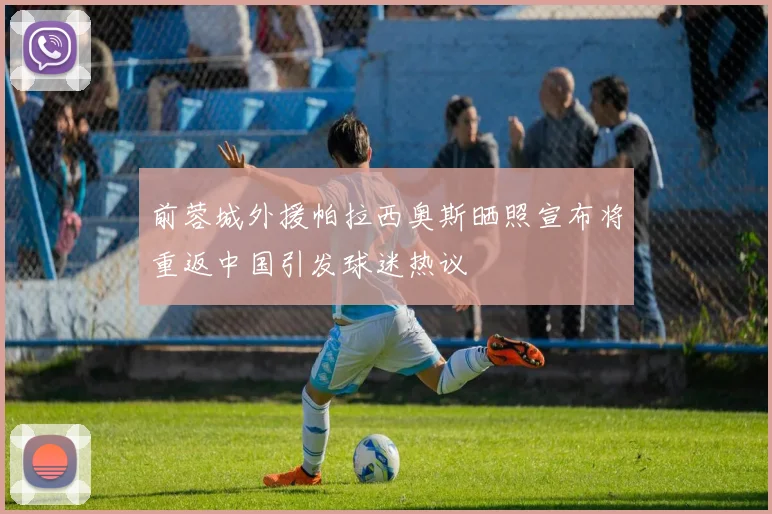 前蓉城外援帕拉西奥斯晒照宣布将重返中国引发球迷热议