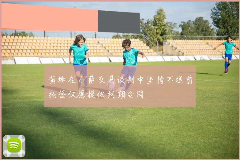 黄蜂在小萨交易谈判中坚持不送首轮签仅愿提供到期合同