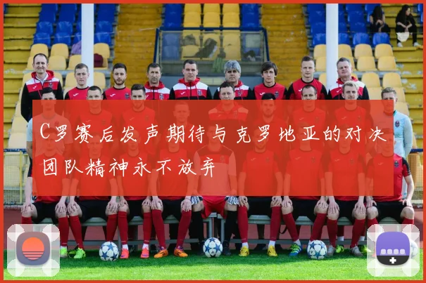 C罗赛后发声期待与克罗地亚的对决团队精神永不放弃