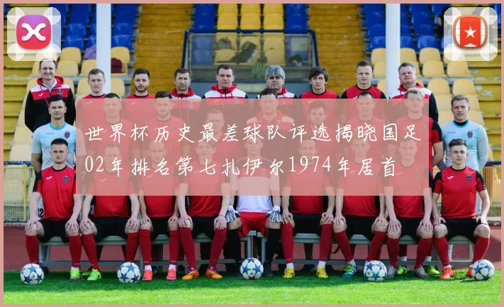 世界杯历史最差球队评选揭晓国足02年排名第七扎伊尔1974年居首