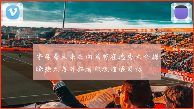 字母哥未来去向或将在选秀大会揭晓热火与开拓者积极追逐目标