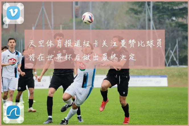 天空体育报道纽卡关注曼赞比球员将在世界杯后做出最终决定