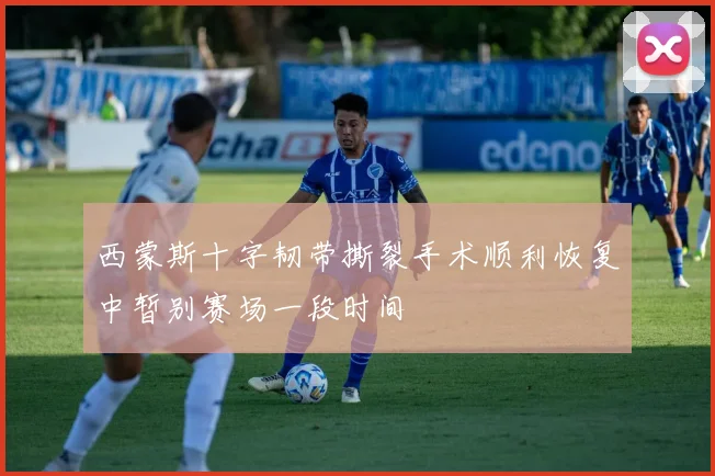西蒙斯十字韧带撕裂手术顺利恢复中暂别赛场一段时间